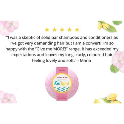 KinKind Give me MORE! shampoo bar with a five-star rating review reading "I was a skeptic of solid bar shampoos and conditioners as I've got very demanding hair but I'm a convert! I'm so happy with the "Give me MORE!" range, it has exceeded my expectations and leaves my long, curly, coloured hair feeling lovely and soft." - Maria